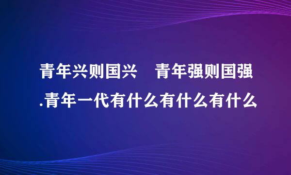 青年兴则国兴 青年强则国强.青年一代有什么有什么有什么