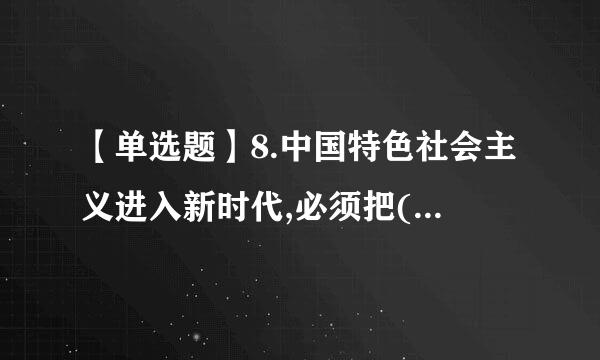 【单选题】8.中国特色社会主义进入新时代,必须把(兰及粒)作为宣传思想工作来自的中心环节。