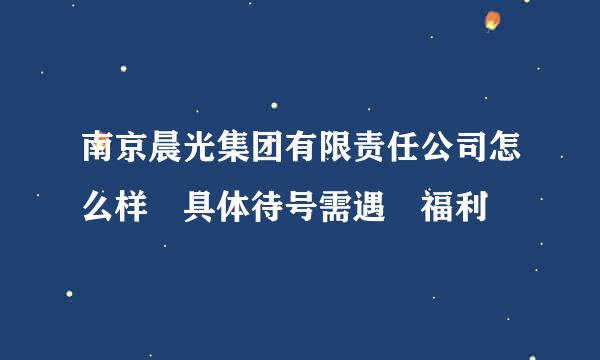 南京晨光集团有限责任公司怎么样 具体待号需遇 福利