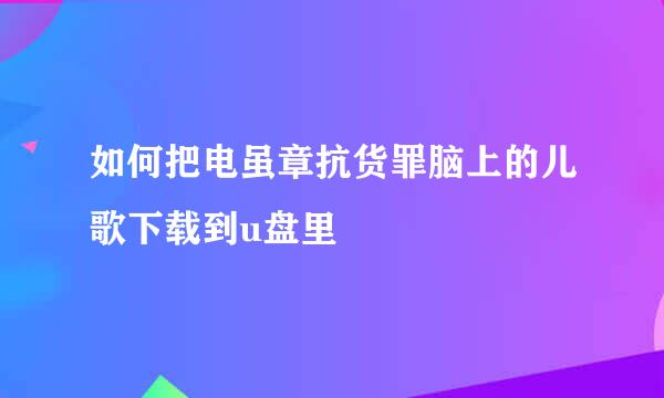 如何把电虽章抗货罪脑上的儿歌下载到u盘里