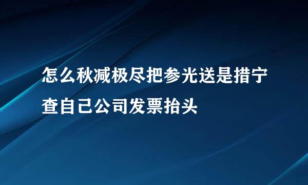 怎么秋减极尽把参光送是措宁查自己公司发票抬头