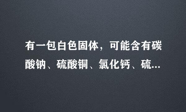 有一包白色固体，可能含有碳酸钠、硫酸铜、氯化钙、硫酸钠、氯化钠等物质中的一种或几种，现取部分该固体溶于水...