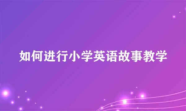 如何进行小学英语故事教学