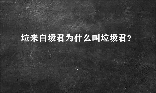 垃来自圾君为什么叫垃圾君？