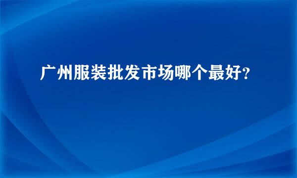 广州服装批发市场哪个最好？