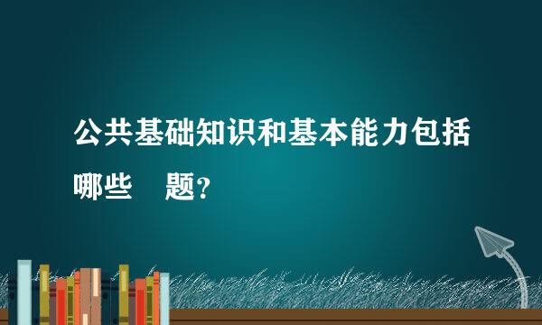 公共基础知识和基本能力包括哪些 题？