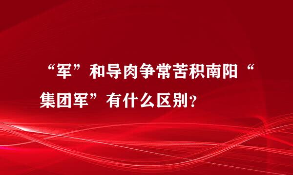 “军”和导肉争常苦积南阳“集团军”有什么区别？