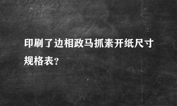 印刷了边相政马抓素开纸尺寸规格表？