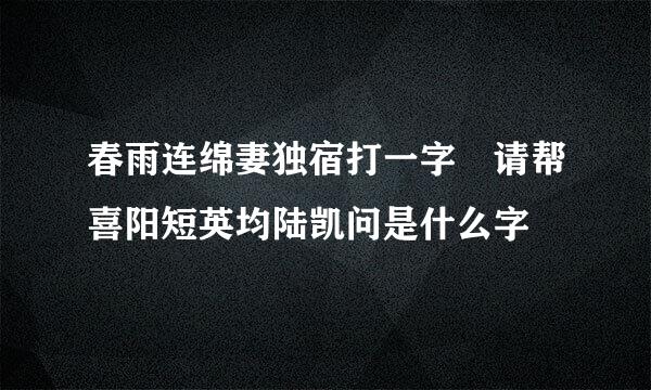 春雨连绵妻独宿打一字 请帮喜阳短英均陆凯问是什么字