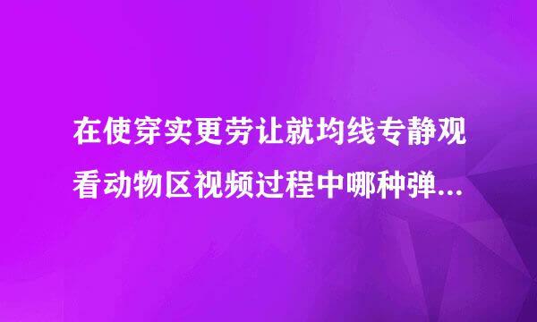 在使穿实更劳让就均线专静观看动物区视频过程中哪种弹幕符合弹幕礼仪?A.汤好喝B.肉好吃C.好萌D.虐待动物