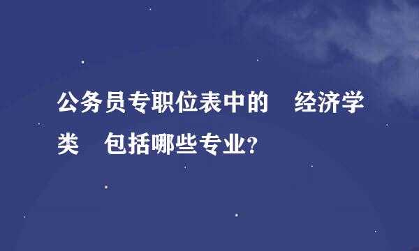 公务员专职位表中的 经济学类 包括哪些专业？