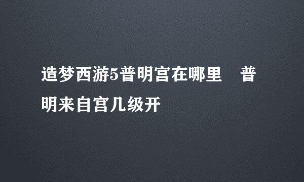 造梦西游5普明宫在哪里 普明来自宫几级开