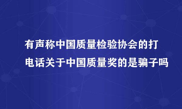 有声称中国质量检验协会的打电话关于中国质量奖的是骗子吗