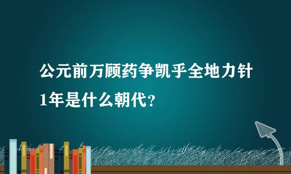 公元前万顾药争凯乎全地力针1年是什么朝代？