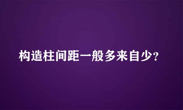 构造柱间距一般多来自少？