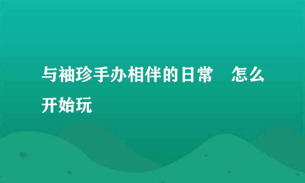 与袖珍手办相伴的日常 怎么开始玩