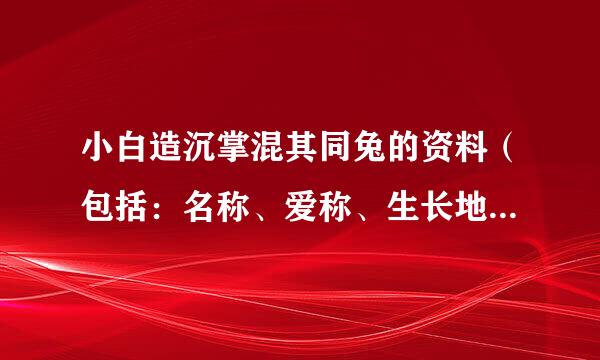 小白造沉掌混其同兔的资料（包括：名称、爱称、生长地、外形特点和生活习性）