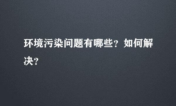 环境污染问题有哪些？如何解决？