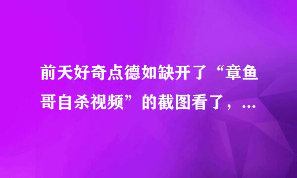 前天好奇点德如缺开了“章鱼哥自杀视频”的截图看了，都说是张魔图，有人看后自杀了。我看了那张图感觉瞬间难受