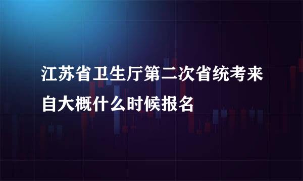 江苏省卫生厅第二次省统考来自大概什么时候报名