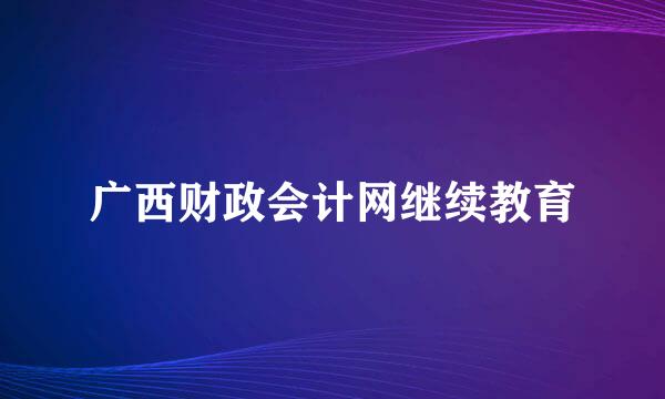 广西财政会计网继续教育