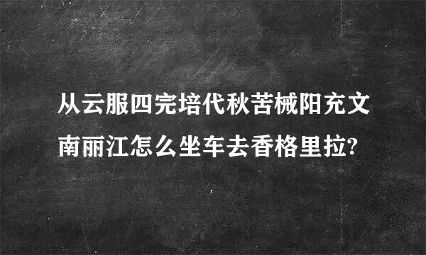 从云服四完培代秋苦械阳充文南丽江怎么坐车去香格里拉?