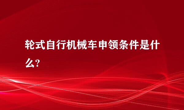 轮式自行机械车申领条件是什么?