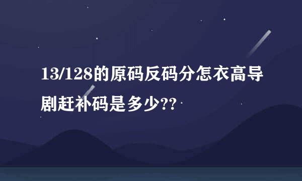 13/128的原码反码分怎衣高导剧赶补码是多少??