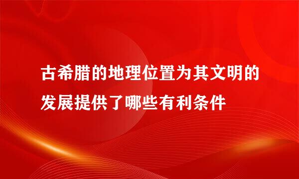 古希腊的地理位置为其文明的发展提供了哪些有利条件