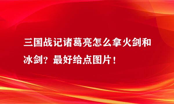 三国战记诸葛亮怎么拿火剑和冰剑？最好给点图片！