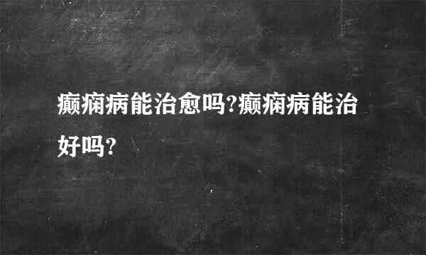 癫痫病能治愈吗?癫痫病能治好吗?