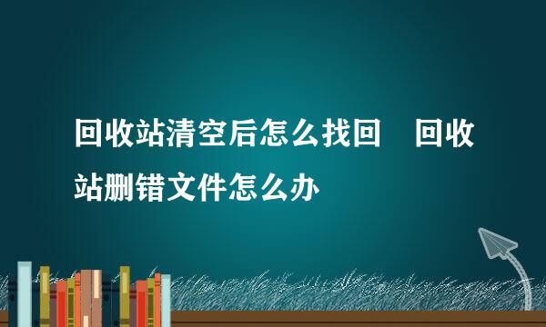 回收站清空后怎么找回 回收站删错文件怎么办