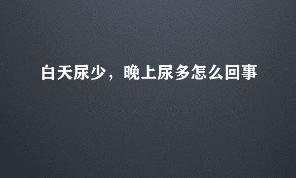 白天尿少，晚上尿多怎么回事