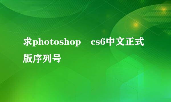 求photoshop cs6中文正式版序列号