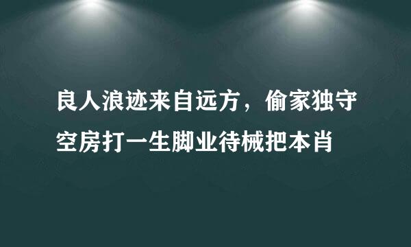 良人浪迹来自远方，偷家独守空房打一生脚业待械把本肖