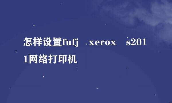 怎样设置fufj xerox s2011网络打印机