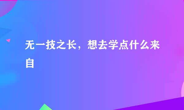 无一技之长，想去学点什么来自