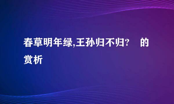 春草明年绿,王孙归不归? 的赏析