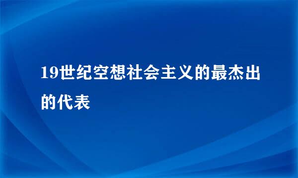 19世纪空想社会主义的最杰出的代表