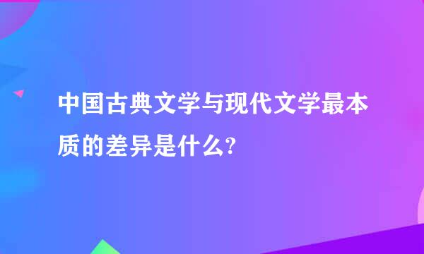 中国古典文学与现代文学最本质的差异是什么?