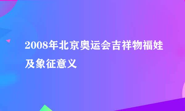 2008年北京奥运会吉祥物福娃及象征意义