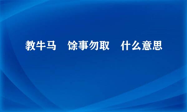 教牛马 馀事勿取 什么意思