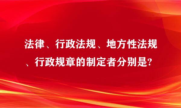 法律、行政法规、地方性法规、行政规章的制定者分别是?