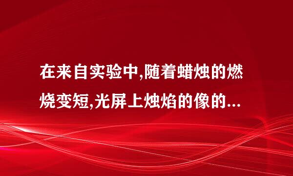 在来自实验中,随着蜡烛的燃烧变短,光屏上烛焰的像的位置将向上还是向下移？