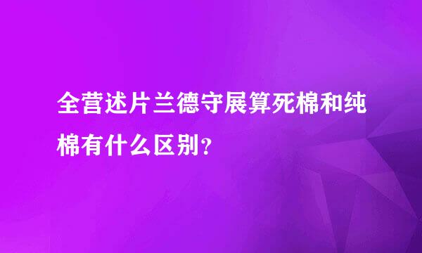 全营述片兰德守展算死棉和纯棉有什么区别？