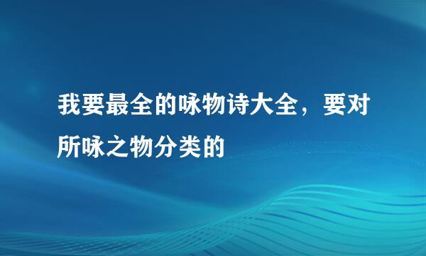 我要最全的咏物诗大全，要对所咏之物分类的