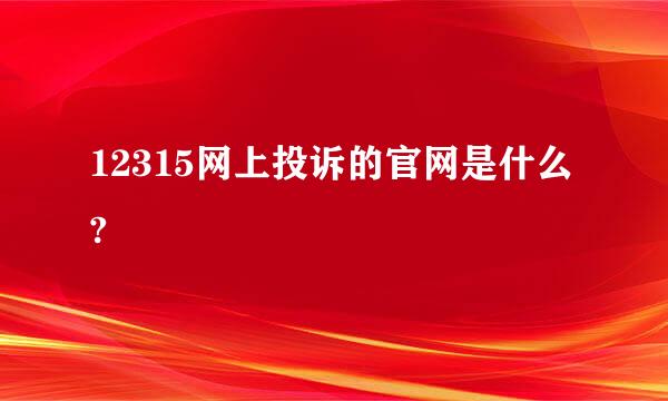 12315网上投诉的官网是什么?