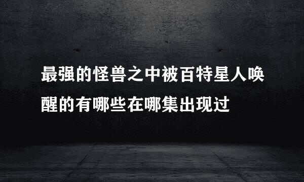 最强的怪兽之中被百特星人唤醒的有哪些在哪集出现过