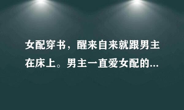 女配穿书，醒来自来就跟男主在床上。男主一直爱女配的现代文。原女主是男主青梅竹马。求小说名字。