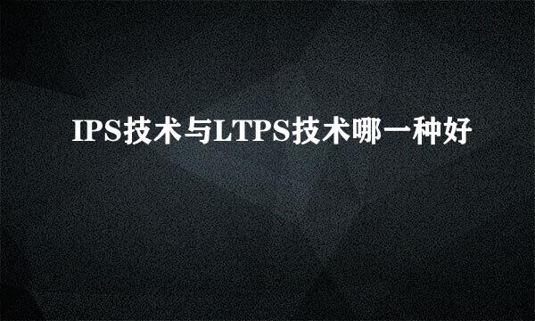 IPS技术与LTPS技术哪一种好